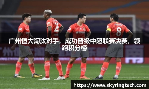 广州恒大淘汰对手，成功晋级中超联赛决赛，领跑积分榜