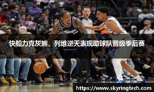 快船力克灰熊，列维逆天表现助球队晋级季后赛