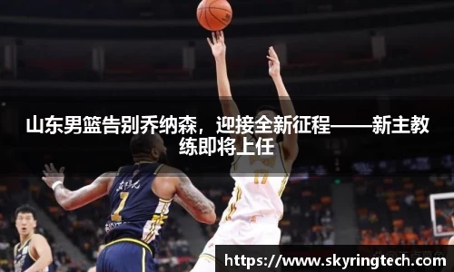 山东男篮告别乔纳森，迎接全新征程——新主教练即将上任