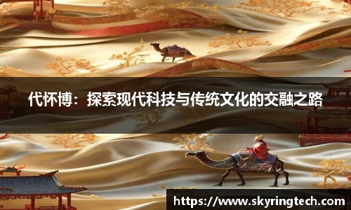 代怀博：探索现代科技与传统文化的交融之路