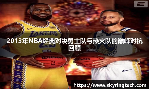 2013年NBA经典对决勇士队与热火队的巅峰对抗回顾