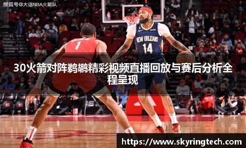 30火箭对阵鹈鹕精彩视频直播回放与赛后分析全程呈现