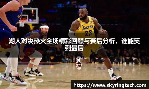 湖人对决热火全场精彩回顾与赛后分析，谁能笑到最后