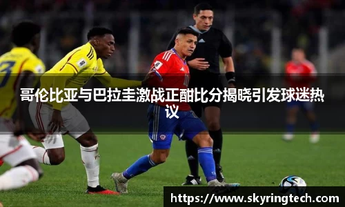 哥伦比亚与巴拉圭激战正酣比分揭晓引发球迷热议