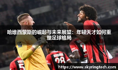 哈维西蒙斯的崛起与未来展望：年轻天才如何重塑足球格局