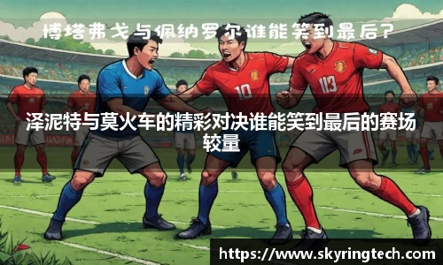 泽泥特与莫火车的精彩对决谁能笑到最后的赛场较量