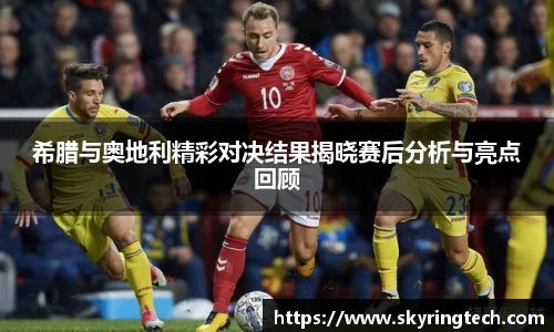 希腊与奥地利精彩对决结果揭晓赛后分析与亮点回顾