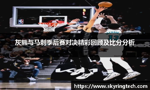 灰熊与马刺季后赛对决精彩回顾及比分分析