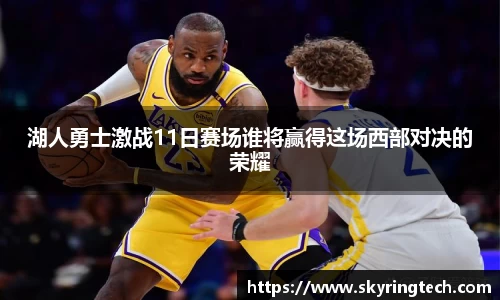 球盟会湖人勇士激战11日赛场谁将赢得这场西部对决的荣耀