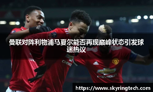 曼联对阵利物浦马夏尔能否再现巅峰状态引发球迷热议