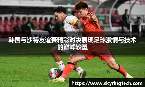 球盟会韩国与沙特友谊赛精彩对决展现足球激情与技术的巅峰较量